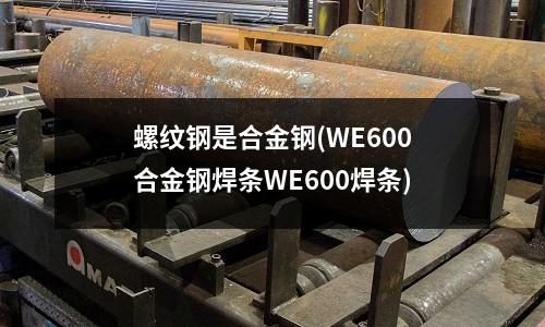 螺紋鋼是合金鋼(WE600合金鋼焊條WE600焊條)