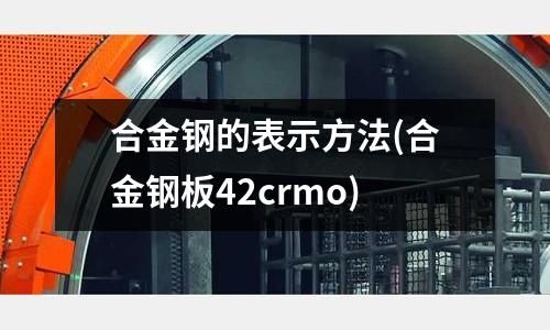 合金鋼的表示方法(合金鋼板42crmo)