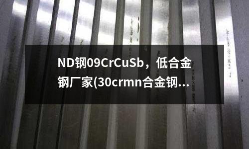 ND鋼09CrCuSb,低合金鋼廠家(30crmn合金鋼管)
