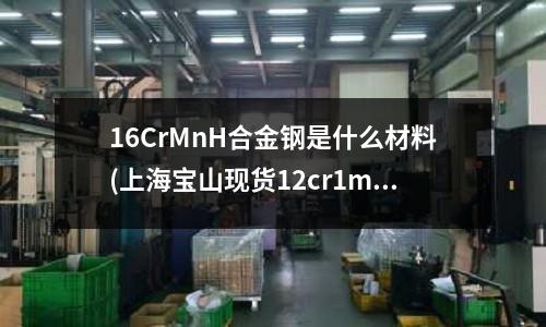 16CrMnH合金鋼是什么材料(上海寶山現貨12cr1mov合金鋼)
