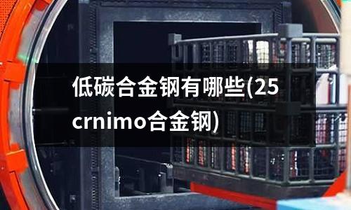 低碳合金鋼有哪些(25crnimo合金鋼)