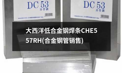大西洋低合金鋼焊條CHE557RH(合金鋼管銷售)