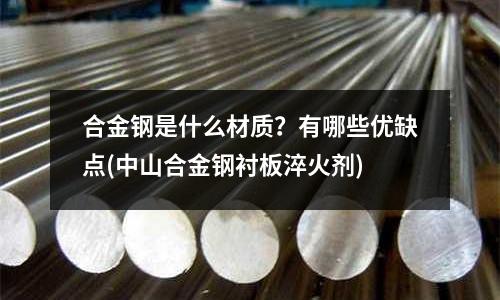 合金鋼是什么材質？有哪些優缺點(中山合金鋼襯板淬火劑)