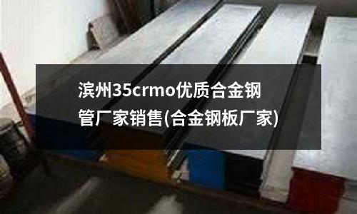 濱州35crmo優質合金鋼管廠家銷售(合金鋼板廠家)