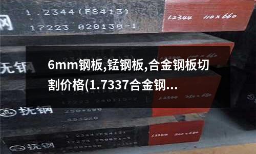 6mm鋼板,錳鋼板,合金鋼板切割價格(1.7337合金鋼1.7337圓鋼棒)