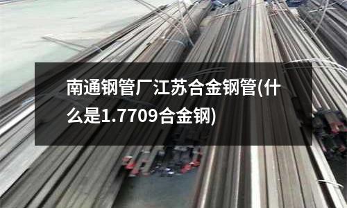 南通鋼管廠江蘇合金鋼管(什么是1.7709合金鋼)