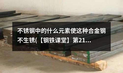 不銹鋼中的什么元素使這種合金鋼不生銹(【鋼鐵課堂】第219期 非合金鋼)