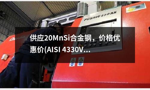 供應(yīng)20MnSi合金鋼,價(jià)格優(yōu)惠價(jià)(AISI 4330V美標(biāo)高強(qiáng)度低合金鋼)