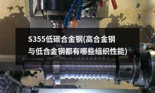 S355低碳合金鋼(高合金鋼與低合金鋼都有哪些組織性能)