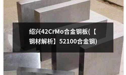 紹興42CrMo合金鋼板(【鋼材解析】52100合金鋼)