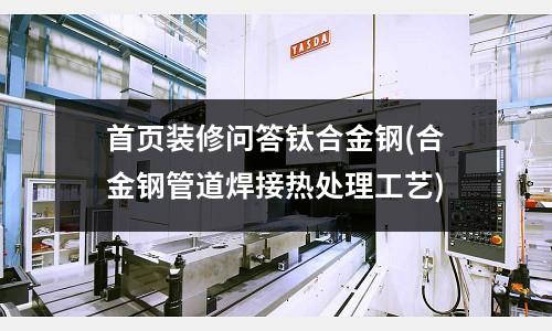 首頁裝修問答鈦合金鋼(合金鋼管道焊接熱處理工藝)