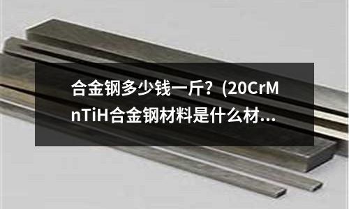 合金鋼多少錢一斤？(20CrMnTiH合金鋼材料是什么材質)