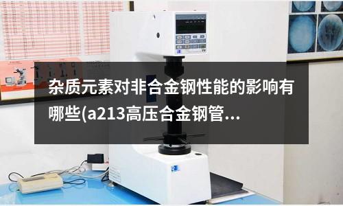 雜質(zhì)元素對非合金鋼性能的影響有哪些(a213高壓合金鋼管)