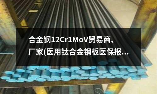 合金鋼12Cr1MoV貿易商、廠家(醫(yī)用鈦合金鋼板醫(yī)保報銷嗎)