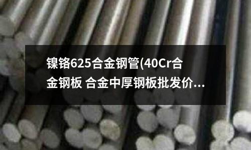 鎳鉻625合金鋼管(40Cr合金鋼板 合金中厚鋼板批發價格)