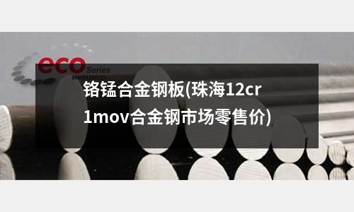 鉻錳合金鋼板(珠海12cr1mov合金鋼市場零售價)