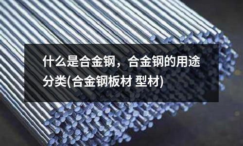 什么是合金鋼，合金鋼的用途分類(合金鋼板材 型材)