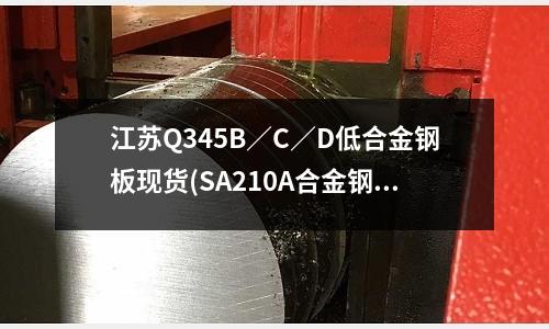 江蘇Q345B/C/D低合金鋼板現貨(SA210A合金鋼管力學性能)