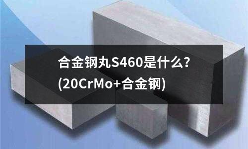 合金鋼丸S460是什么？(20CrMo+合金鋼)