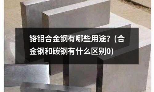 鉻鉬合金鋼有哪些用途?(合金鋼和碳鋼有什么區別0)