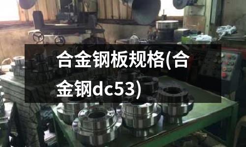 合金鋼板規(guī)格(合金鋼dc53)