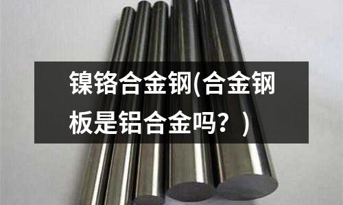 鎳鉻合金鋼(合金鋼板是鋁合金嗎?)