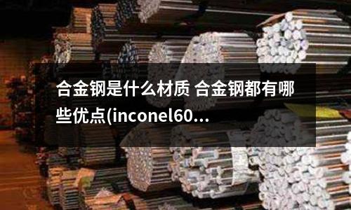 合金鋼是什么材質 合金鋼都有哪些優點(inconel600合金鋼板)