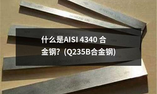什么是AISI 4340 合金鋼？(Q235B合金鋼)