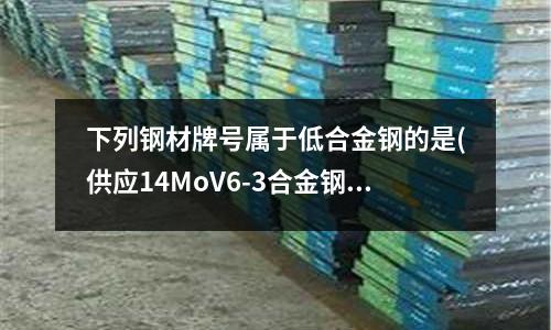下列鋼材牌號屬于低合金鋼的是(供應14MoV6-3合金鋼)
