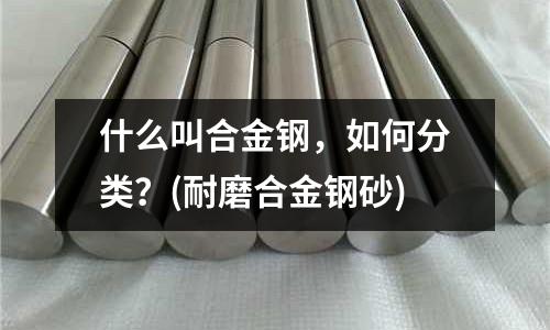 什么叫合金鋼，如何分類？(耐磨合金鋼砂)