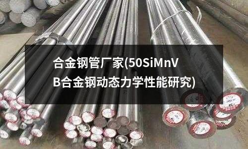 合金鋼管廠家(50SiMnVB合金鋼動態(tài)力學(xué)性能研究)