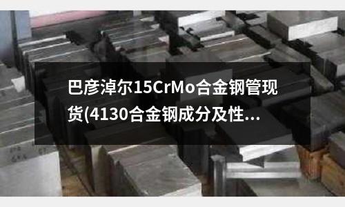 巴彥淖爾15CrMo合金鋼管現貨(4130合金鋼成分及性能（總結))