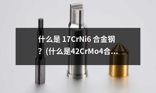 什么是 17CrNi6 合金鋼?(什么是42CrMo4合金鋼化學成分)