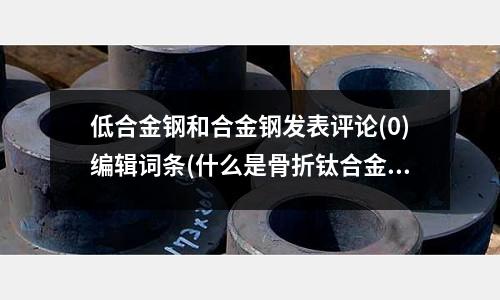 低合金鋼和合金鋼發表評論(0)編輯詞條(什么是骨折鈦合金鋼板)