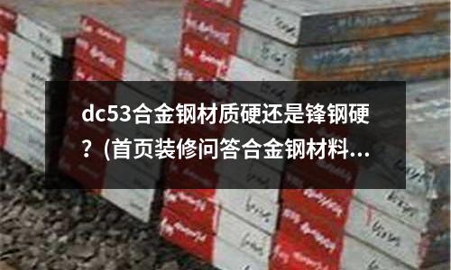 dc53合金鋼材質(zhì)硬還是鋒鋼硬？(首頁裝修問答合金鋼材料)