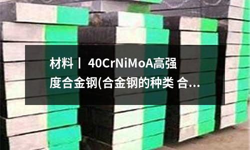 材料丨 40CrNiMoA高強度合金鋼(合金鋼的種類 合金鋼的分類)