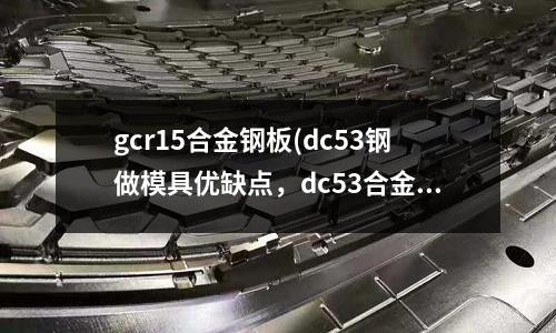 gcr15合金鋼板(dc53鋼做模具優(yōu)缺點(diǎn)，dc53合金鋼)