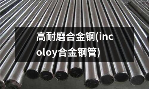 高耐磨合金鋼(incoloy合金鋼管)