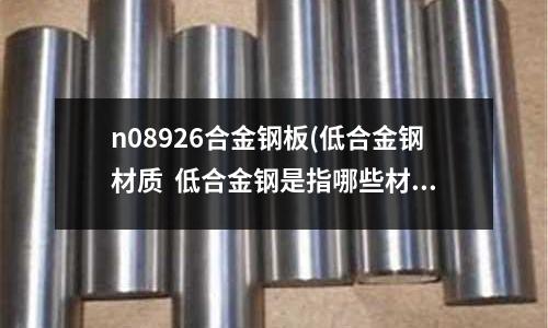 n08926合金鋼板(低合金鋼材質  低合金鋼是指哪些材料？)