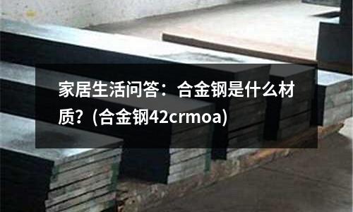 家居生活問答：合金鋼是什么材質？(合金鋼42crmoa)