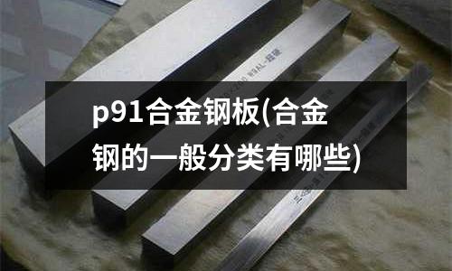 p91合金鋼板(合金鋼的一般分類有哪些)