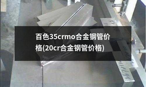 百色35crmo合金鋼管價格(20cr合金鋼管價格)