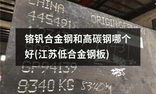 鉻釩合金鋼和高碳鋼哪個好(江蘇低合金鋼板)