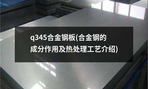 q345合金鋼板(合金鋼的成分作用及熱處理工藝介紹)