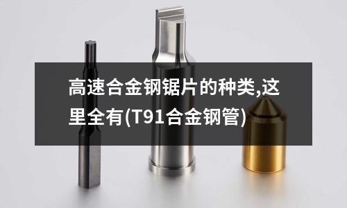 高速合金鋼鋸片的種類,這里全有(T91合金鋼管)