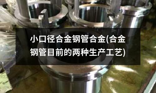 小口徑合金鋼管合金(合金鋼管目前的兩種生產(chǎn)工藝)