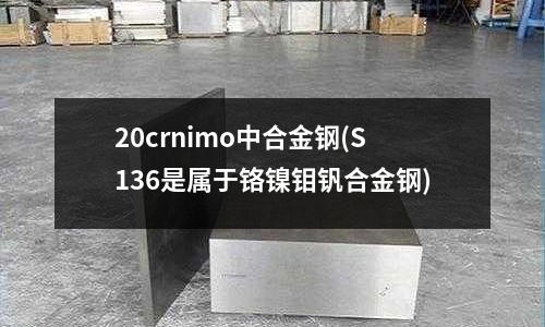 20crnimo中合金鋼(S136是屬于鉻鎳鉬釩合金鋼)