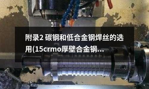 附錄2 碳鋼和低合金鋼焊絲的選用(15crmo厚壁合金鋼管)