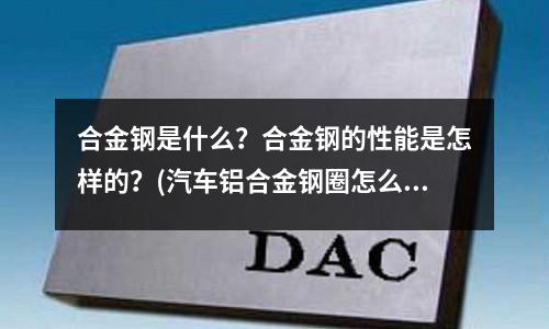 合金鋼是什么？合金鋼的性能是怎樣的？(汽車(chē)鋁合金鋼圈怎么修復(fù))