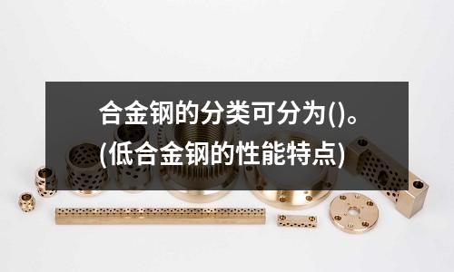 合金鋼的分類可分為()。(低合金鋼的性能特點(diǎn))